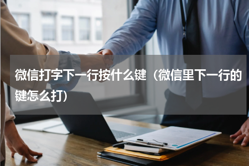 微信打字下一行按什么键（微信里下一行的键怎么打）
