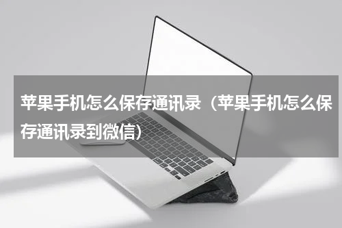 苹果手机怎么保存通讯录（苹果手机怎么保存通讯录到微信）