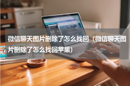 微信聊天图片删除了怎么找回（微信聊天图片删除了怎么找回苹果）