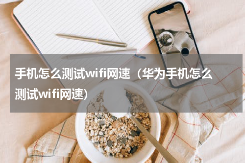 手机怎么测试wifi网速（华为手机怎么测试wifi网速）