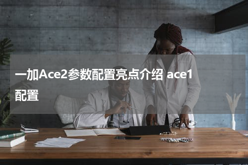 一加Ace2参数配置亮点介绍 ace1配置