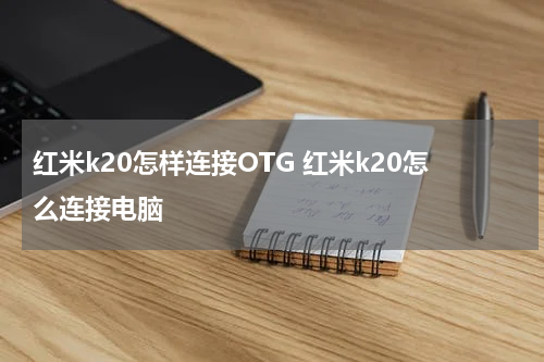 红米k20怎样连接OTG 红米k20怎么连接电脑