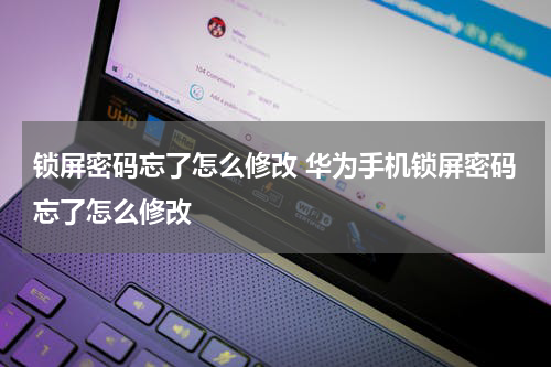 锁屏密码忘了怎么修改 华为手机锁屏密码忘了怎么修改