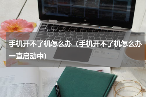 手机开不了机怎么办（手机开不了机怎么办一直启动中）