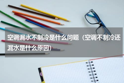 空调漏水不制冷是什么问题（空调不制冷还漏水是什么原因）