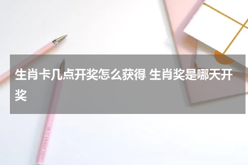 生肖卡几点开奖怎么获得 生肖奖是哪天开奖