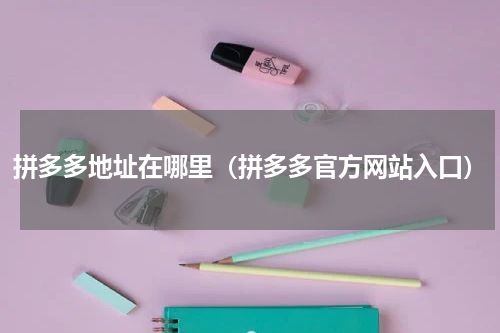 拼多多地址在哪里（拼多多官方网站入口）