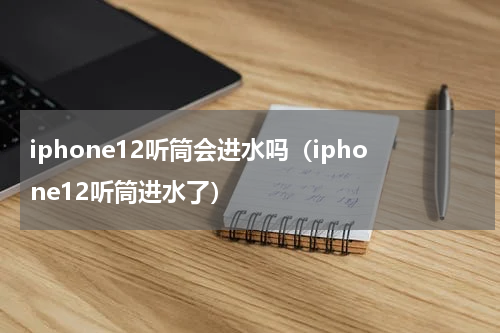 iphone12听筒会进水吗（iphone12听筒进水了）