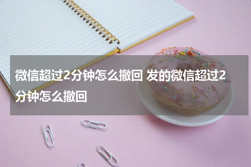 微信超过2分钟怎么撤回 发的微信超过2分钟怎么撤回