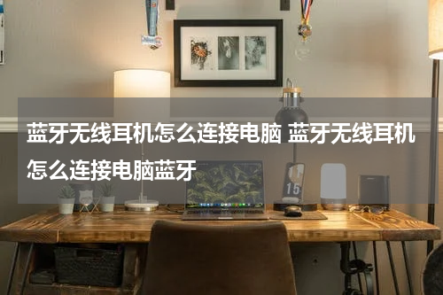 蓝牙无线耳机怎么连接电脑 蓝牙无线耳机怎么连接电脑蓝牙