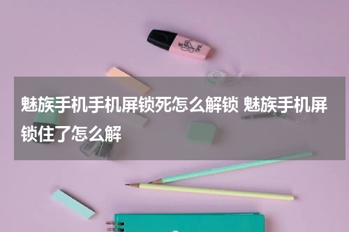 魅族手机手机屏锁死怎么解锁 魅族手机屏锁住了怎么解