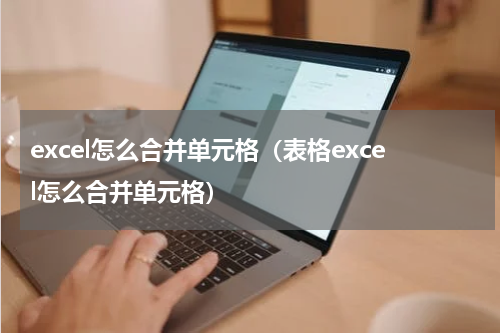 excel怎么合并单元格（表格excel怎么合并单元格）