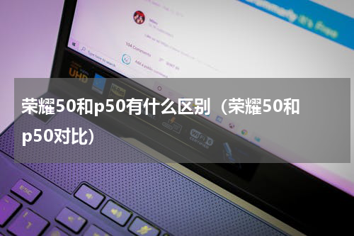 荣耀50和p50有什么区别（荣耀50和p50对比）