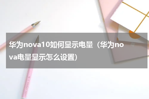 华为nova10如何显示电量（华为nova电量显示怎么设置）