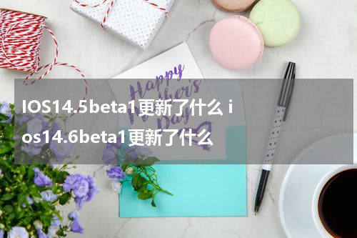 IOS14.5beta1更新了什么 ios14.6beta1更新了什么