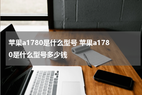 苹果a1780是什么型号 苹果a1780是什么型号多少钱