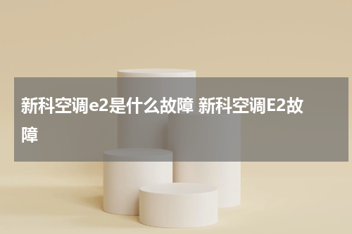 新科空调e2是什么故障 新科空调E2故障