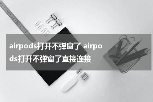 airpods打开不弹窗了 airpods打开不弹窗了直接连接