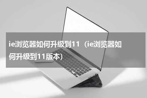 ie浏览器如何升级到11（ie浏览器如何升级到11版本）