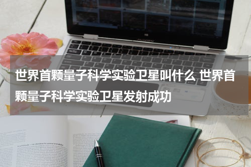 世界首颗量子科学实验卫星叫什么 世界首颗量子科学实验卫星发射成功