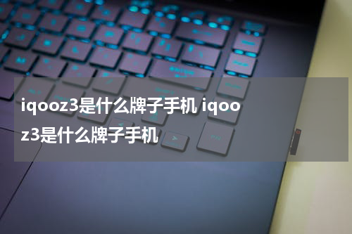 iqooz3是什么牌子手机 iqoo z3是什么牌子手机