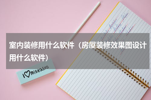室内装修用什么软件（房屋装修效果图设计用什么软件）