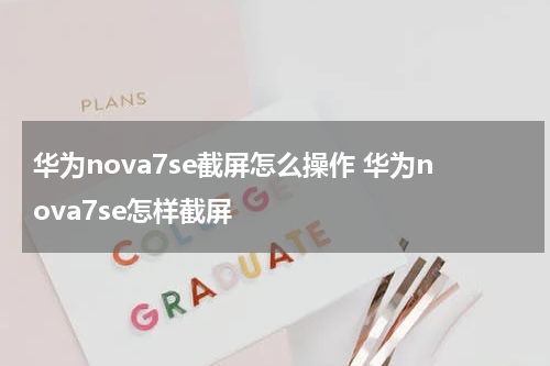 华为nova7se截屏怎么操作 华为nova7se怎样截屏