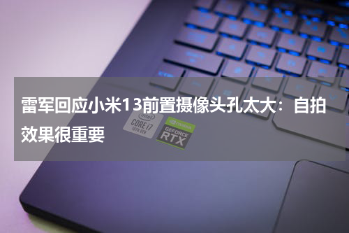 雷军回应小米13前置摄像头孔太大：自拍效果很重要