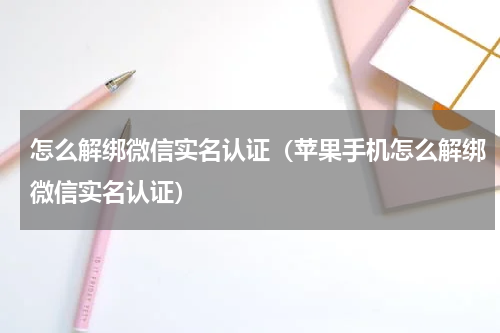 怎么解绑微信实名认证（苹果手机怎么解绑微信实名认证）