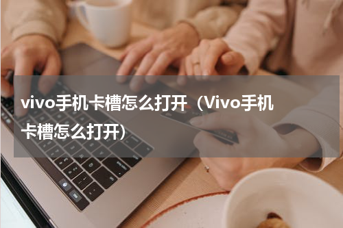 vivo手机卡槽怎么打开（Vivo手机卡槽怎么打开）
