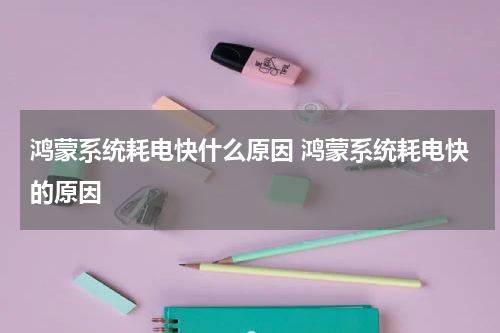 鸿蒙系统耗电快什么原因 鸿蒙系统耗电快的原因
