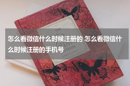 怎么看微信什么时候注册的 怎么看微信什么时候注册的手机号