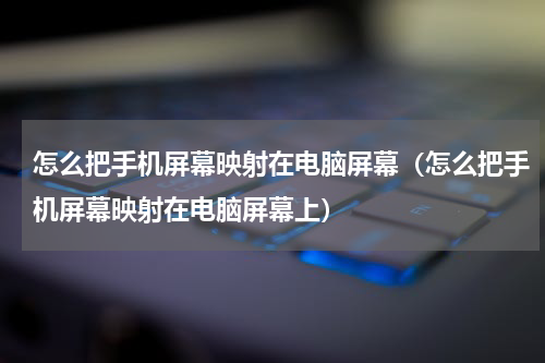怎么把手机屏幕映射在电脑屏幕（怎么把手机屏幕映射在电脑屏幕上）