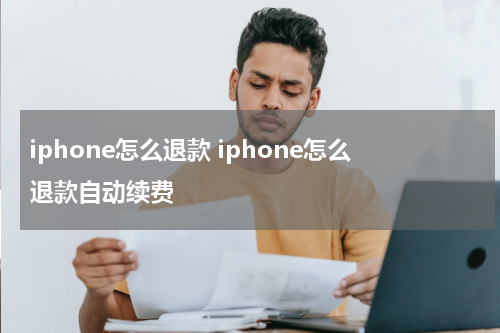 iphone怎么退款 iphone怎么退款自动续费