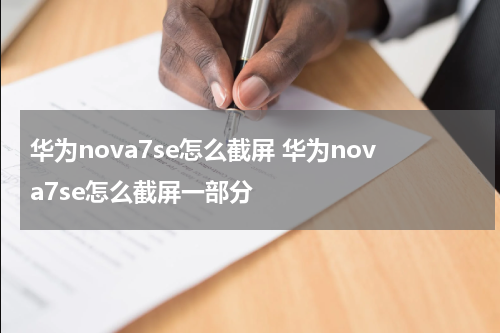 华为nova7se怎么截屏 华为nova7se怎么截屏一部分