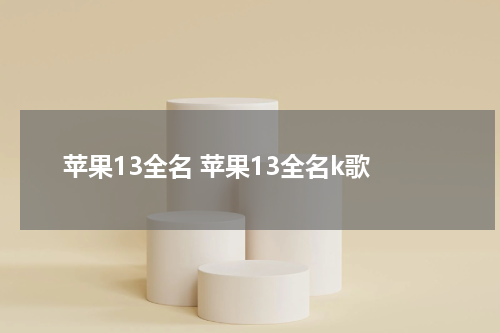 苹果13全名 苹果13全名k歌