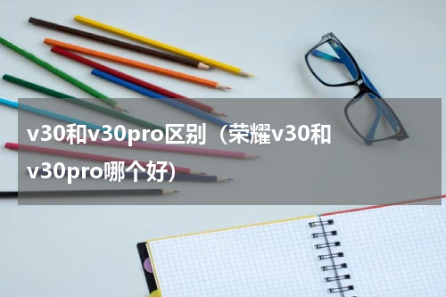 v30和v30pro区别（荣耀v30和v30pro哪个好）