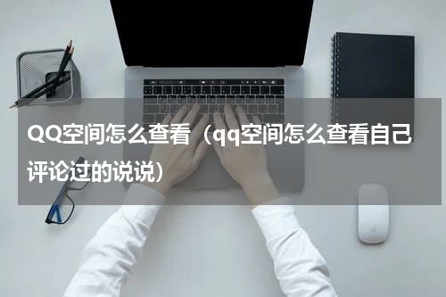 QQ空间怎么查看（qq空间怎么查看自己评论过的说说）