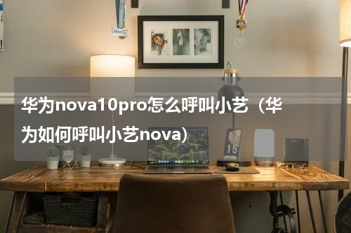 华为nova10pro怎么呼叫小艺（华为如何呼叫小艺nova）