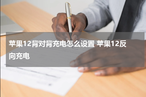 苹果12背对背充电怎么设置 苹果12反向充电