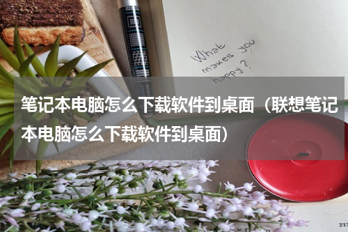 笔记本电脑怎么下载软件到桌面（联想笔记本电脑怎么下载软件到桌面）