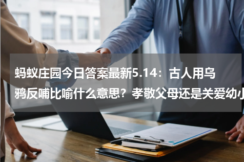 蚂蚁庄园今日答案最新5.14：古人用乌鸦反哺比喻什么意思？孝敬父母还是关爱幼小