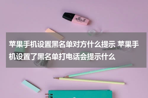 苹果手机设置黑名单对方什么提示 苹果手机设置了黑名单打电话会提示什么