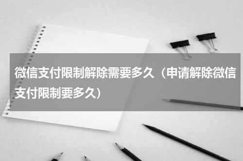 微信支付限制解除需要多久（申请解除微信支付限制要多久）
