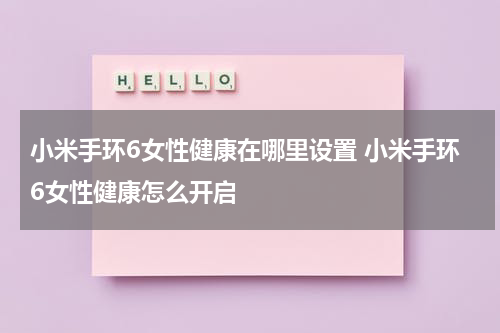 小米手环6女性健康在哪里设置 小米手环6女性健康怎么开启