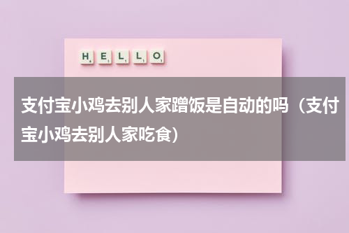 支付宝小鸡去别人家蹭饭是自动的吗（支付宝小鸡去别人家吃食）