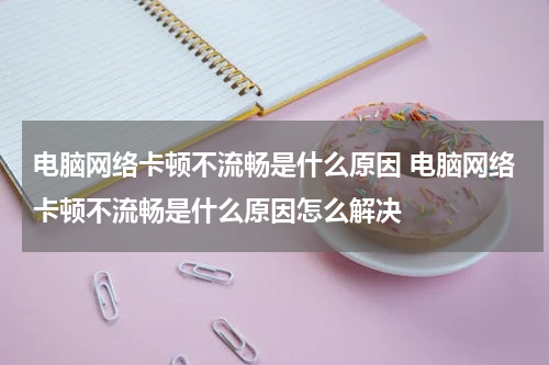 电脑网络卡顿不流畅是什么原因 电脑网络卡顿不流畅是什么原因怎么解决