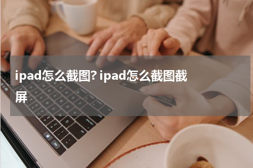 ipad怎么截图? ipad怎么截图截屏