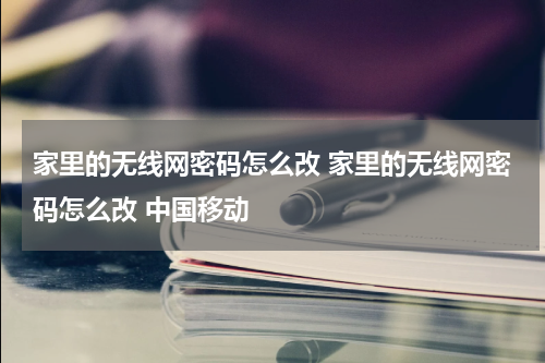 家里的无线网密码怎么改 家里的无线网密码怎么改 中国移动