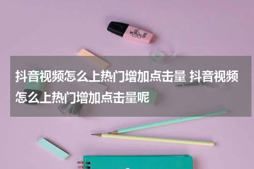 抖音视频怎么上热门增加点击量 抖音视频怎么上热门增加点击量呢